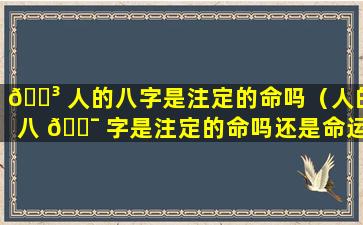 🌳 人的八字是注定的命吗（人的八 🐯 字是注定的命吗还是命运）